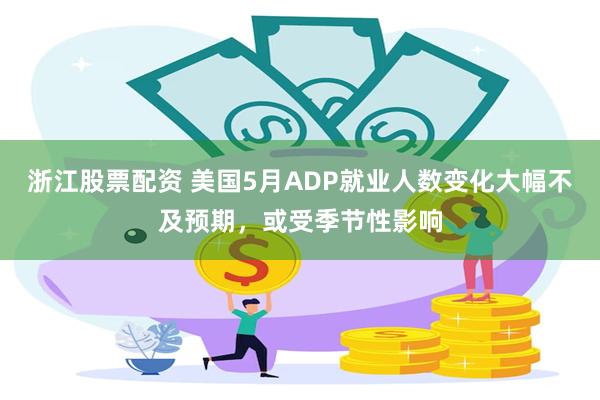 浙江股票配资 美国5月ADP就业人数变化大幅不及预期，或受季节性影响