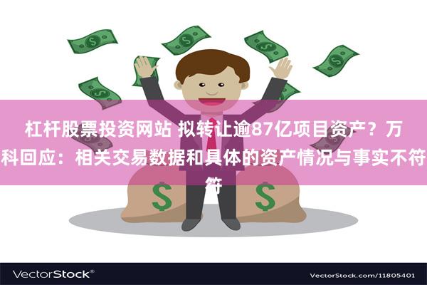 杠杆股票投资网站 拟转让逾87亿项目资产？万科回应：相关交易数据和具体的资产情况与事实不符