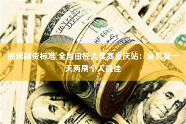 股票融资标准 全国田径大奖赛重庆站：夏思凝一天两刷个人最佳