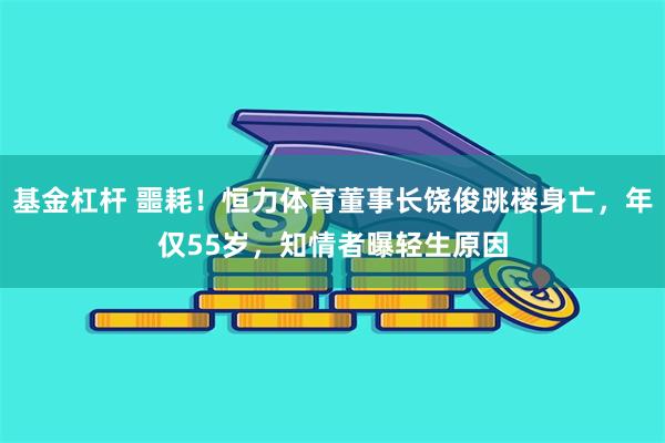 基金杠杆 噩耗！恒力体育董事长饶俊跳楼身亡，年仅55岁，知情者曝轻生原因