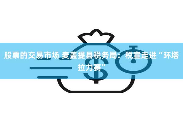 股票的交易市场 麦盖提县税务局：税宣走进“环塔拉力赛”