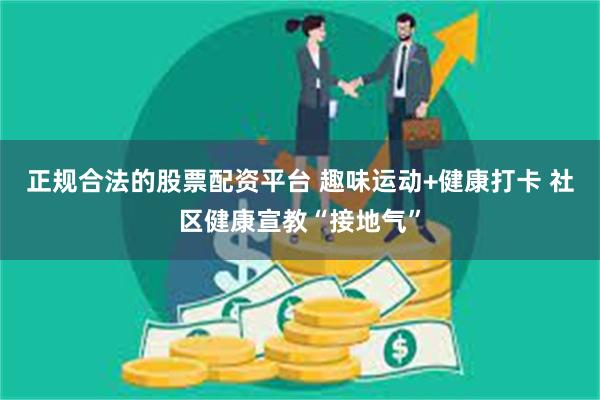 正规合法的股票配资平台 趣味运动+健康打卡 社区健康宣教“接地气”