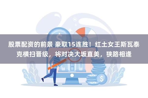 股票配资的前景 豪取15连胜！红土女王斯瓦泰克横扫晋级，将对决大坂直美，狭路相逢