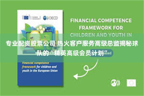 专业配资股票公司 热火客户服务高级总监揭秘球队的“精英高级会员计划”