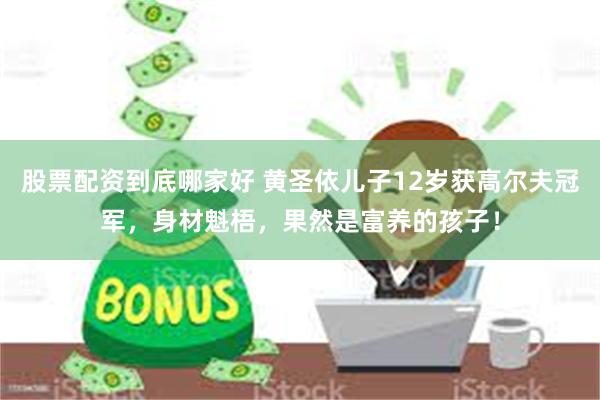 股票配资到底哪家好 黄圣依儿子12岁获高尔夫冠军，身材魁梧，果然是富养的孩子！