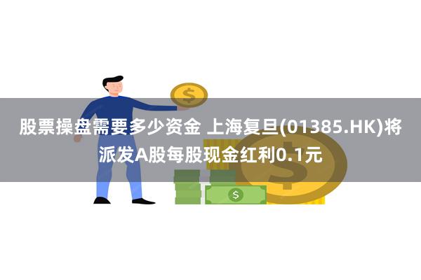 股票操盘需要多少资金 上海复旦(01385.HK)将派发A股每股现金红利0.1元