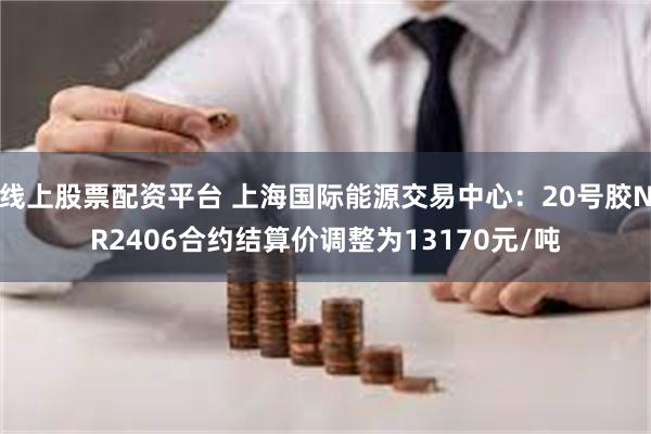 线上股票配资平台 上海国际能源交易中心：20号胶NR2406合约结算价调整为13170元/吨