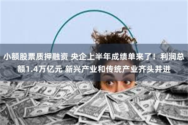小额股票质押融资 央企上半年成绩单来了！利润总额1.4万亿元 新兴产业和传统产业齐头并进