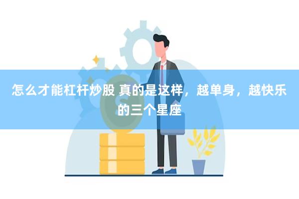 怎么才能杠杆炒股 真的是这样，越单身，越快乐的三个星座