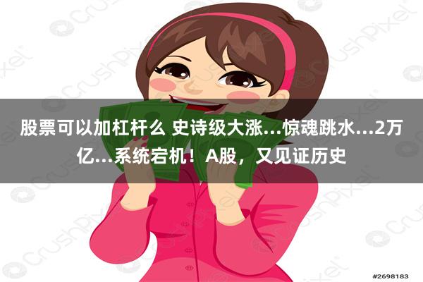 股票可以加杠杆么 史诗级大涨...惊魂跳水...2万亿...系统宕机！A股，又见证历史