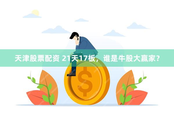 天津股票配资 21天17板，谁是牛股大赢家？