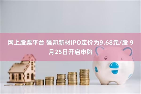 网上股票平台 强邦新材IPO定价为9.68元/股 9月25日开启申购