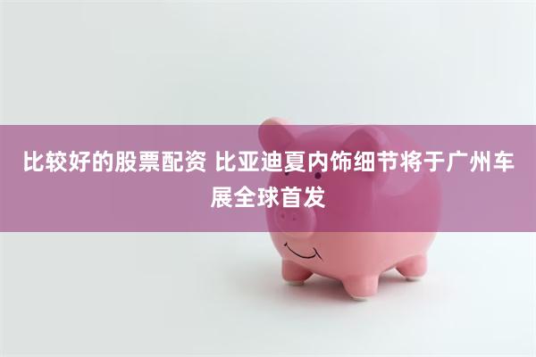 比较好的股票配资 比亚迪夏内饰细节将于广州车展全球首发