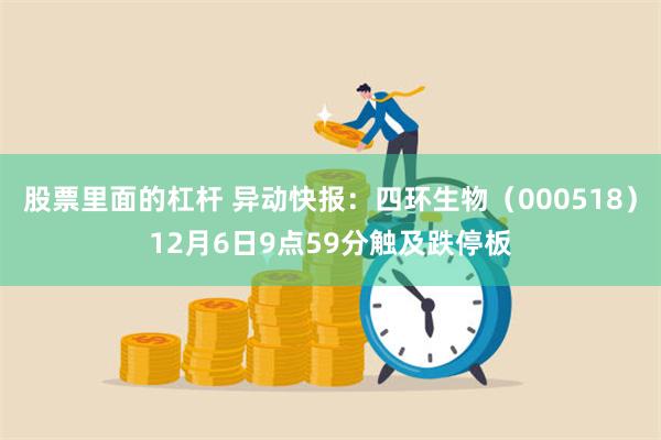 股票里面的杠杆 异动快报：四环生物（000518）12月6日9点59分触及跌停板