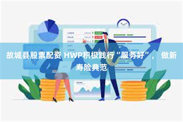 故城县股票配资 HWP积极践行“服务好”， 做新寿险典范