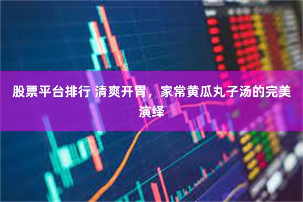 股票平台排行 清爽开胃，家常黄瓜丸子汤的完美演绎