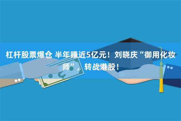 杠杆股票爆仓 半年赚近5亿元！刘晓庆“御用化妆师”，转战港股！