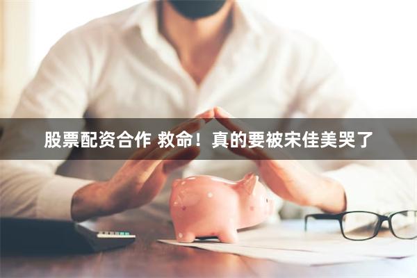 股票配资合作 救命！真的要被宋佳美哭了