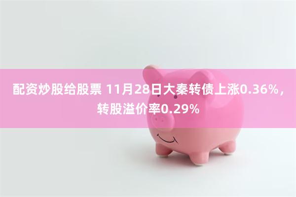 配资炒股给股票 11月28日大秦转债上涨0.36%，转股溢价率0.29%