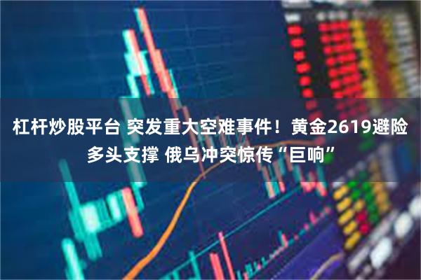 杠杆炒股平台 突发重大空难事件！黄金2619避险多头支撑 俄乌冲突惊传“巨响”