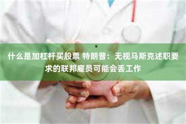 什么是加杠杆买股票 特朗普：无视马斯克述职要求的联邦雇员可能会丢工作
