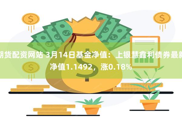 期货配资网站 3月14日基金净值：上银慧鑫利债券最新净值1.1492，涨0.18%