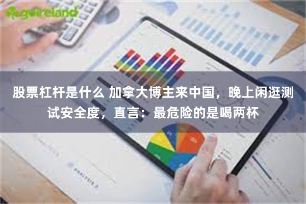 股票杠杆是什么 加拿大博主来中国，晚上闲逛测试安全度，直言：最危险的是喝两杯