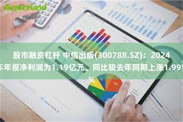 股市融资杠杆 中信出版(300788.SZ)：2024年年报净利润为1.19亿元、同比较去年同期上涨1.99%