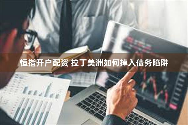 恒指开户配资 拉丁美洲如何掉入债务陷阱