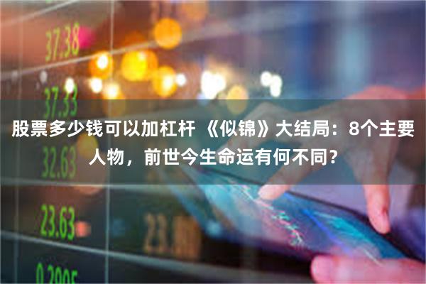 股票多少钱可以加杠杆 《似锦》大结局：8个主要人物，前世今生命运有何不同？