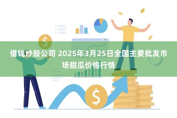 借钱炒股公司 2025年3月25日全国主要批发市场甜瓜价格行情
