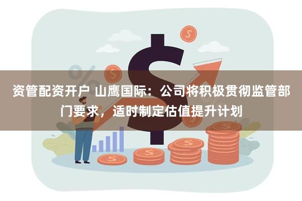资管配资开户 山鹰国际：公司将积极贯彻监管部门要求，适时制定估值提升计划