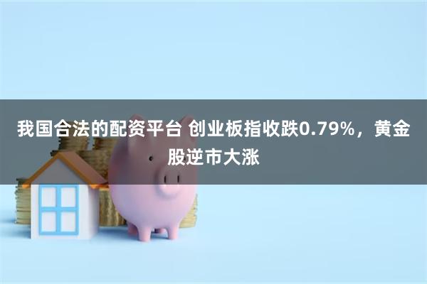 我国合法的配资平台 创业板指收跌0.79%，黄金股逆市大涨