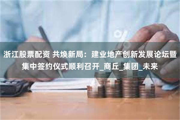 浙江股票配资 共焕新局：建业地产创新发展论坛暨集中签约仪式顺利召开_商丘_集团_未来
