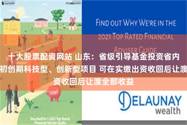 十大股票配资网站 山东：省级引导基金投资省内种子期、初创期科技型、创新型项目 可在实缴出资收回后让渡全部收益