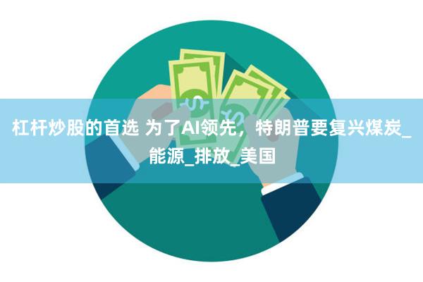 杠杆炒股的首选 为了AI领先，特朗普要复兴煤炭_能源_排放_美国