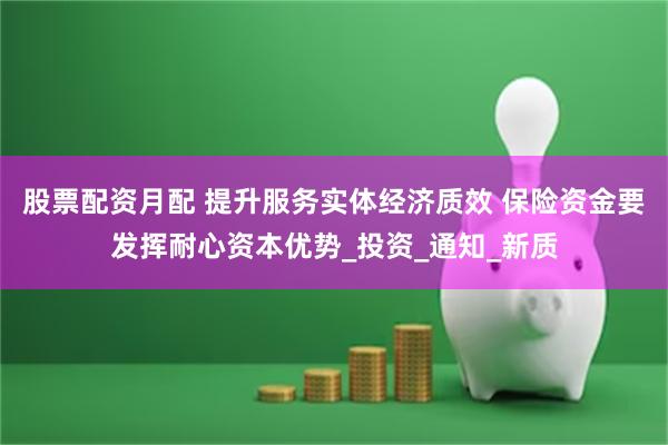 股票配资月配 提升服务实体经济质效 保险资金要发挥耐心资本优势_投资_通知_新质