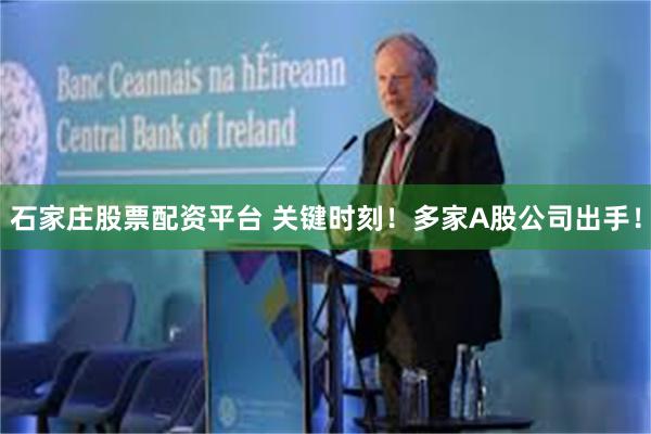石家庄股票配资平台 关键时刻！多家A股公司出手！