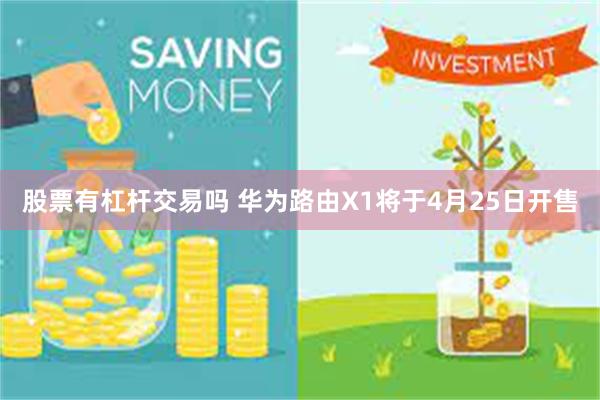 股票有杠杆交易吗 华为路由X1将于4月25日开售