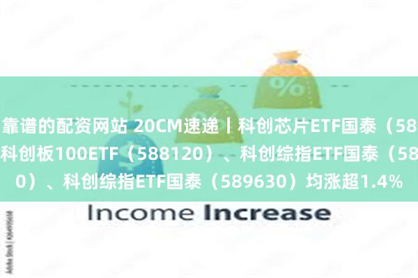 靠谱的配资网站 20CM速递丨科创芯片ETF国泰（589100）涨超1.9%，科创板100ETF（588120）、科创综指ETF国泰（589630）均涨超1.4%