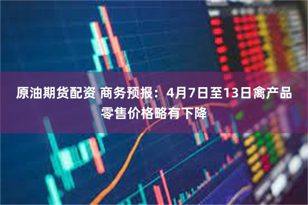 原油期货配资 商务预报：4月7日至13日禽产品零售价格略有下降
