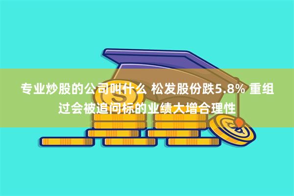 专业炒股的公司叫什么 松发股份跌5.8% 重组过会被追问标的业绩大增合理性