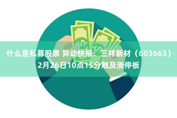 什么是私募股票 异动快报：三祥新材（603663）2月26日10点15分触及涨停板