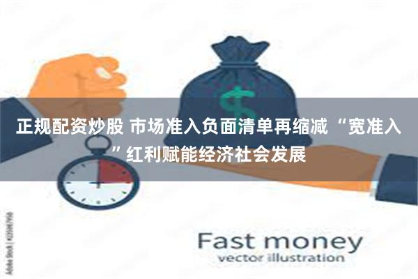 正规配资炒股 市场准入负面清单再缩减 “宽准入”红利赋能经济社会发展