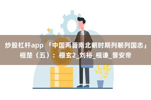 炒股杠杆app 「中国两晋南北朝时期列朝列国志」桓楚（五）：桓玄2_刘裕_桓谦_晋安帝