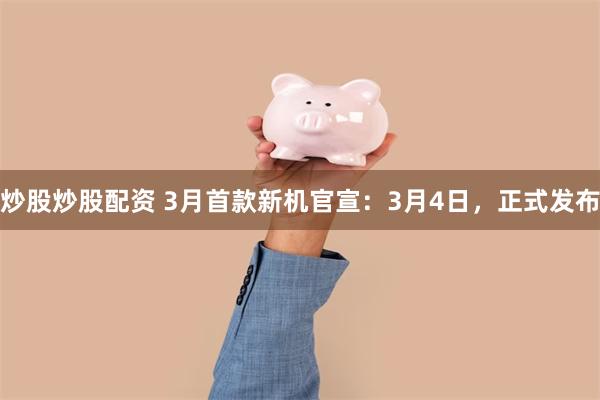 炒股炒股配资 3月首款新机官宣：3月4日，正式发布