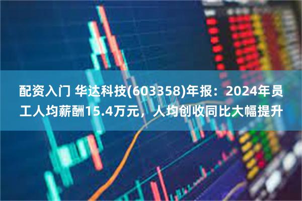 配资入门 华达科技(603358)年报：2024年员工人均薪酬15.4万元，人均创收同比大幅提升