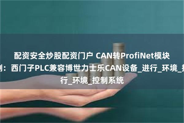 配资安全炒股配资门户 CAN转ProfiNet模块应用案例：西门子PLC兼容博世力士乐CAN设备_进行_环境_控制系统