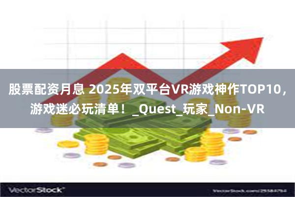 股票配资月息 2025年双平台VR游戏神作TOP10，游戏迷必玩清单！_Quest_玩家_Non-VR