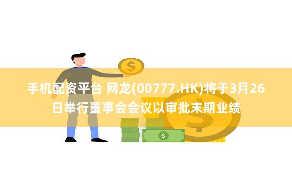手机配资平台 网龙(00777.HK)将于3月26日举行董事会会议以审批末期业绩